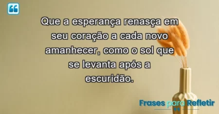 Que a esperança renasça em seu coração a cada novo amanhecer, como o sol que se levanta após a escuridão.