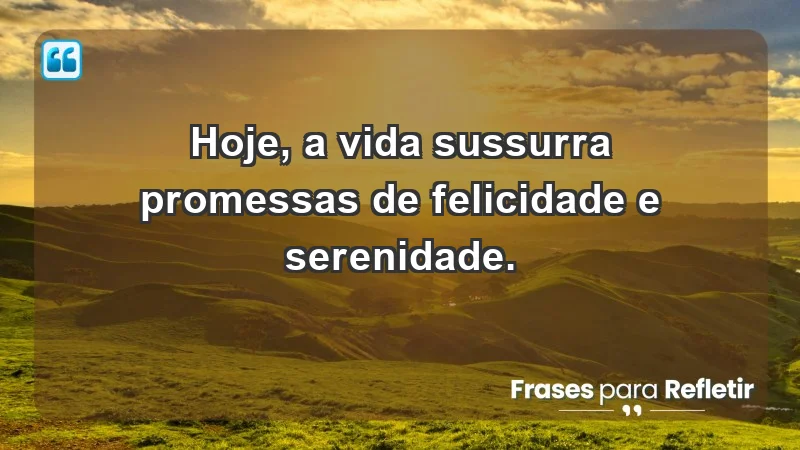 - Hoje, a vida sussurra promessas de felicidade e serenidade.