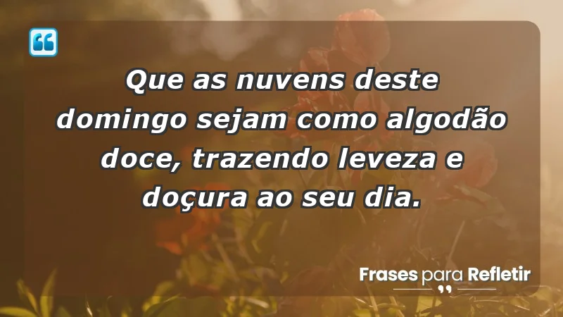 - Que as nuvens deste domingo sejam como algodão doce, trazendo leveza e doçura ao seu dia.