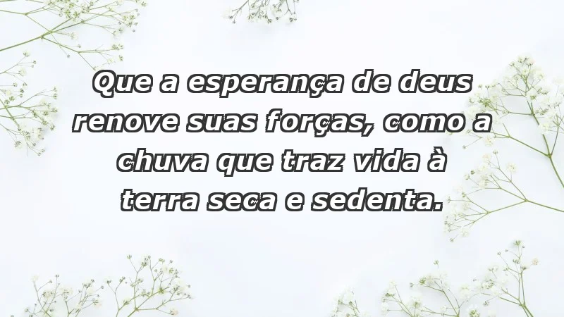 - Que a esperança de Deus renove suas forças, como a chuva que traz vida à terra seca e sedenta.