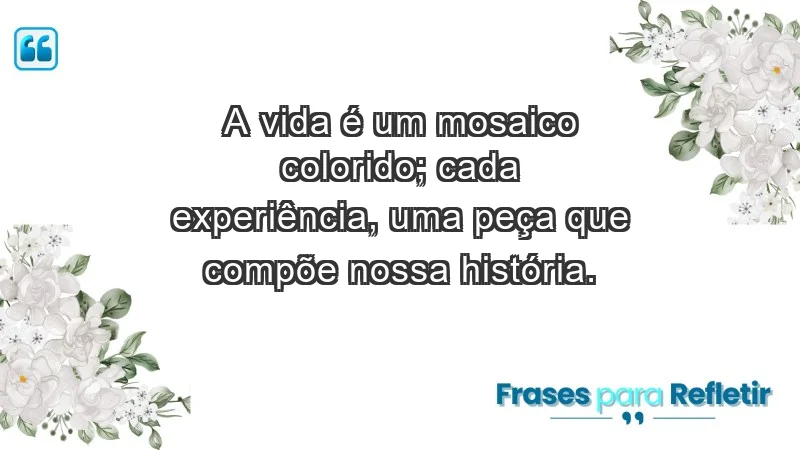 - A vida é um mosaico colorido; cada experiência, uma peça que compõe nossa história.