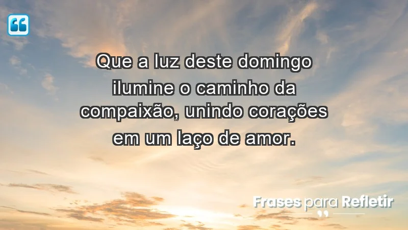 - Que a luz deste domingo ilumine o caminho da compaixão, unindo corações em um laço de amor.