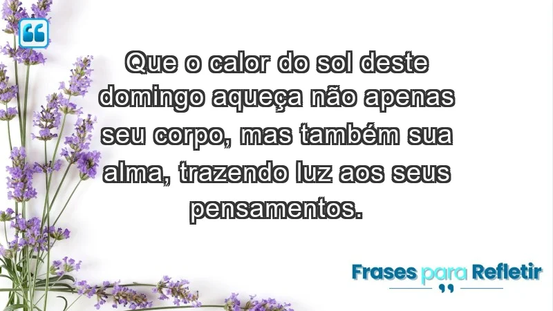 - Que o calor do sol deste domingo aqueça não apenas seu corpo, mas também sua alma, trazendo luz aos seus pensamentos.