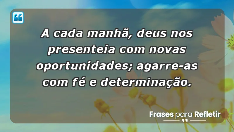 - A cada manhã, Deus nos presenteia com novas oportunidades; agarre-as com fé e determinação.