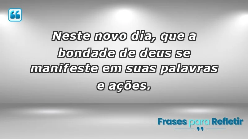 - Neste novo dia, que a bondade de Deus se manifeste em suas palavras e ações.