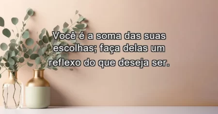 Você é a soma das suas escolhas; faça delas um reflexo do que deseja ser.