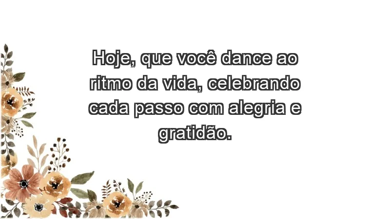 - Hoje, que você dance ao ritmo da vida, celebrando cada passo com alegria e gratidão.