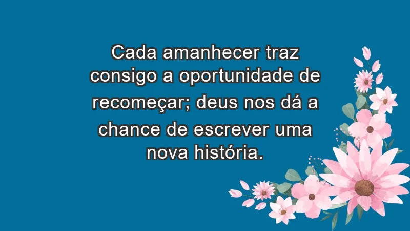 - Cada amanhecer traz consigo a oportunidade de recomeçar; Deus nos dá a chance de escrever uma nova história.