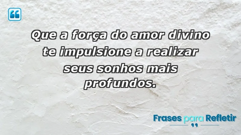 - Que a força do amor divino te impulsione a realizar seus sonhos mais profundos.