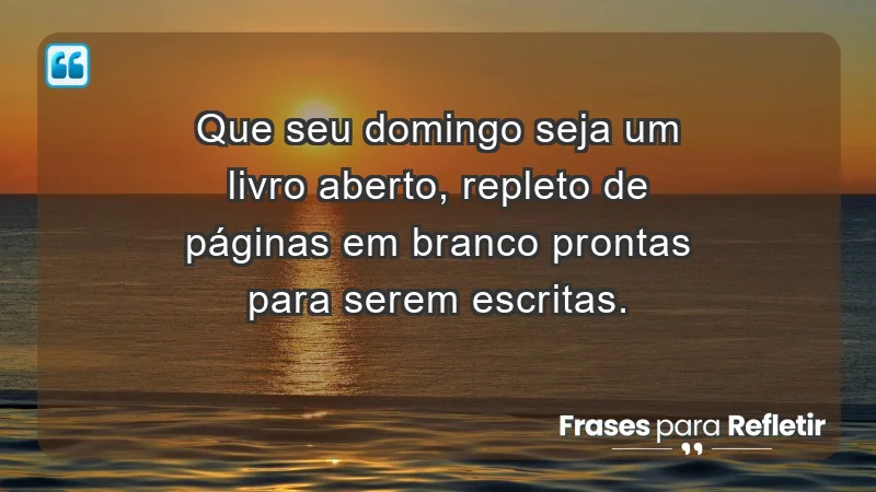 - Que seu domingo seja um livro aberto, repleto de páginas em branco prontas para serem escritas.