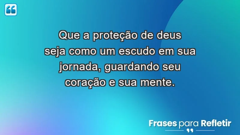 - Que a proteção de Deus seja como um escudo em sua jornada, guardando seu coração e sua mente.