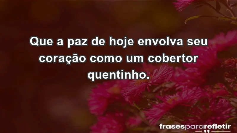 - Que a paz de hoje envolva seu coração como um cobertor quentinho.