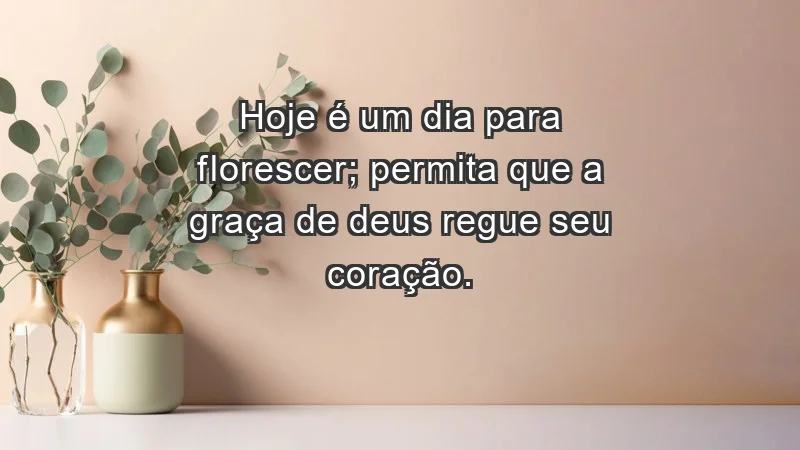 - Hoje é um dia para florescer; permita que a graça de Deus regue seu coração.