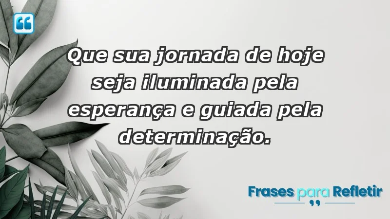 - Que sua jornada de hoje seja iluminada pela esperança e guiada pela determinação.