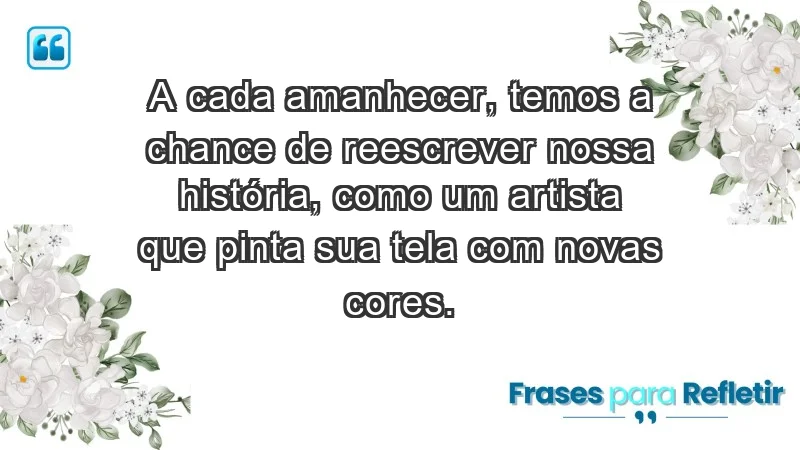 - A cada amanhecer, temos a chance de reescrever nossa história, como um artista que pinta sua tela com novas cores.