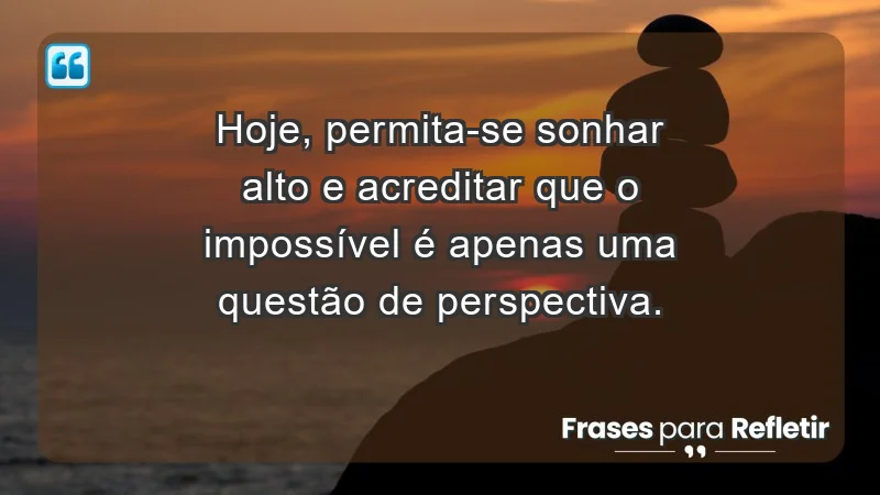 - Hoje, permita-se sonhar alto e acreditar que o impossível é apenas uma questão de perspectiva.