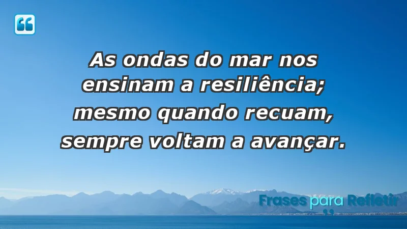 - As ondas do mar nos ensinam a resiliência; mesmo quando recuam, sempre voltam a avançar.