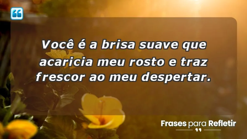 - Você é a brisa suave que acaricia meu rosto e traz frescor ao meu despertar.