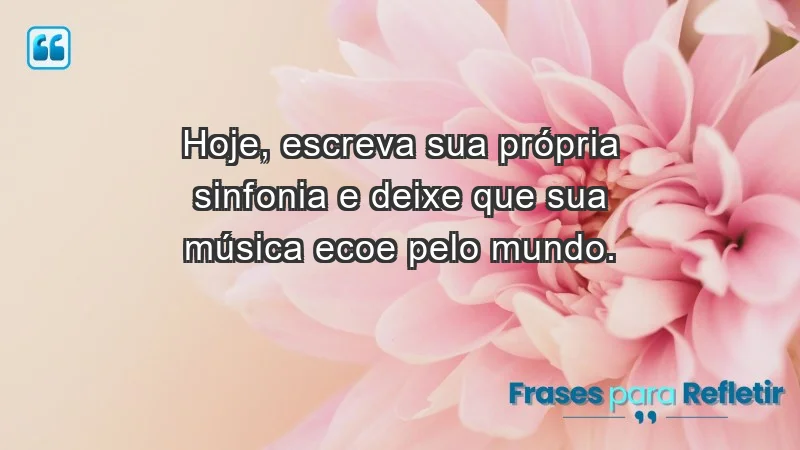 - Hoje, escreva sua própria sinfonia e deixe que sua música ecoe pelo mundo.