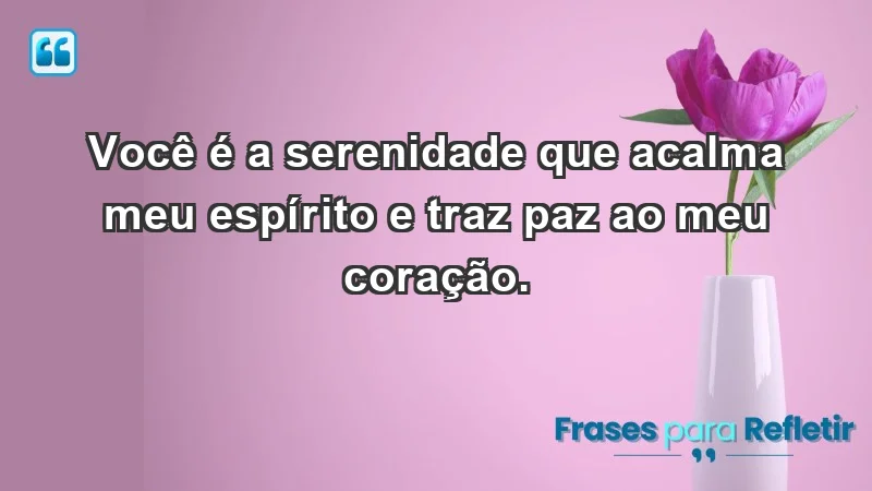 - Você é a serenidade que acalma meu espírito e traz paz ao meu coração.