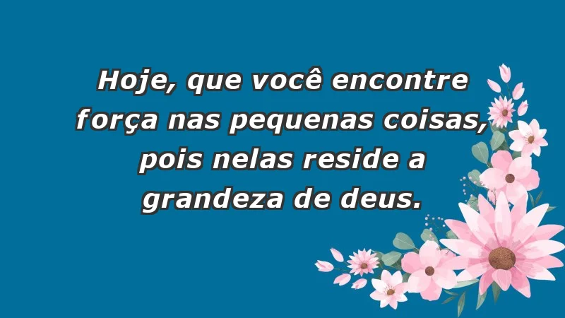 - Hoje, que você encontre força nas pequenas coisas, pois nelas reside a grandeza de Deus.