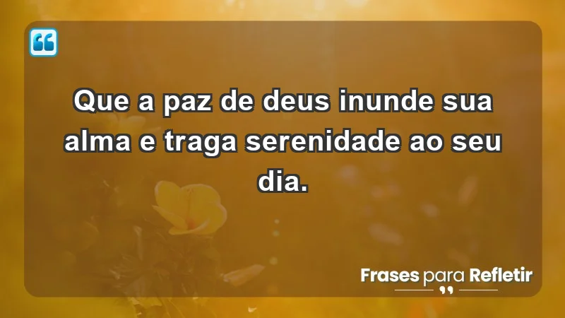 - Que a paz de Deus inunde sua alma e traga serenidade ao seu dia.