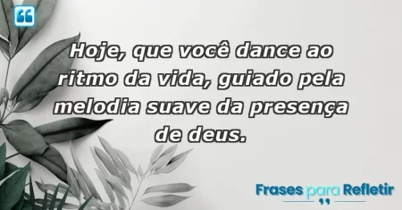 Hoje, que você dance ao ritmo da vida, guiado pela melodia suave da presença de Deus.
