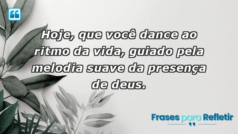 - Hoje, que você dance ao ritmo da vida, guiado pela melodia suave da presença de Deus.