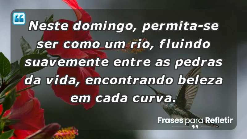 - Neste domingo, permita-se ser como um rio, fluindo suavemente entre as pedras da vida, encontrando beleza em cada curva.