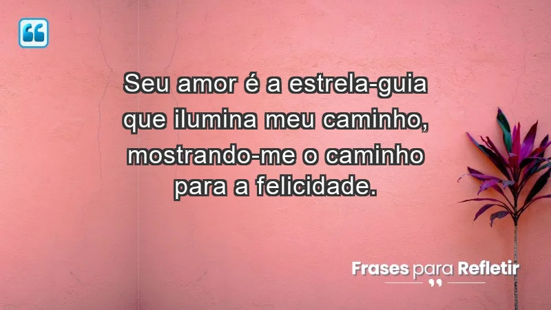 - Seu amor é a estrela-guia que ilumina meu caminho, mostrando-me o caminho para a felicidade.