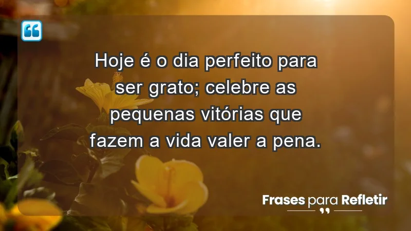 - Hoje é o dia perfeito para ser grato; celebre as pequenas vitórias que fazem a vida valer a pena.