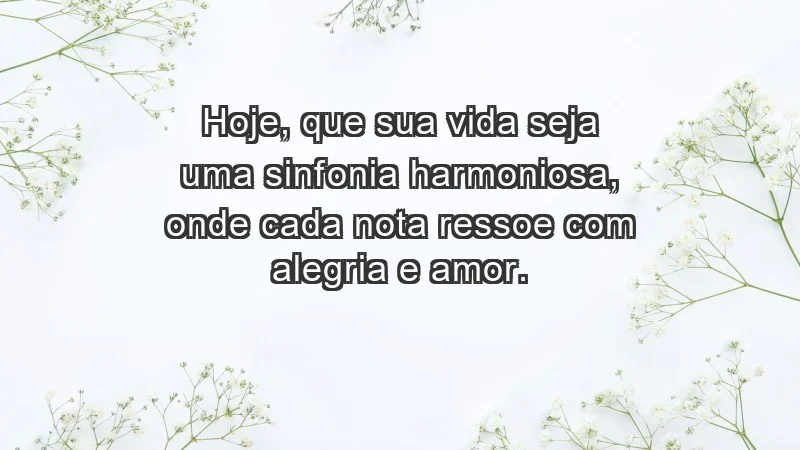 - Hoje, que sua vida seja uma sinfonia harmoniosa, onde cada nota ressoe com alegria e amor.