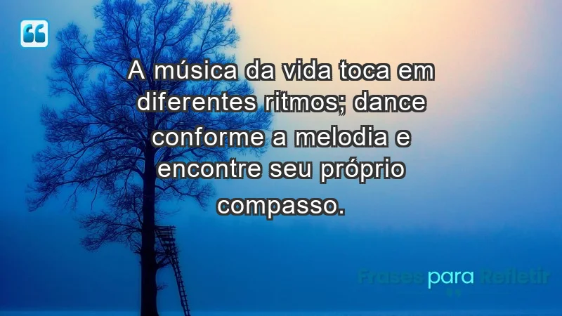 - A música da vida toca em diferentes ritmos; dance conforme a melodia e encontre seu próprio compasso.