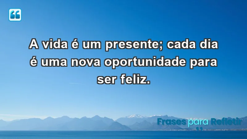 - A vida é um presente; cada dia é uma nova oportunidade para ser feliz.