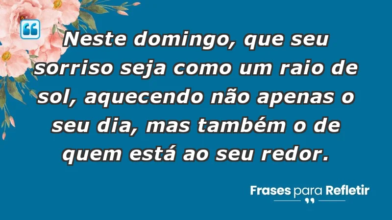 - Neste domingo, que seu sorriso seja como um raio de sol, aquecendo não apenas o seu dia, mas também o de quem está ao seu redor.