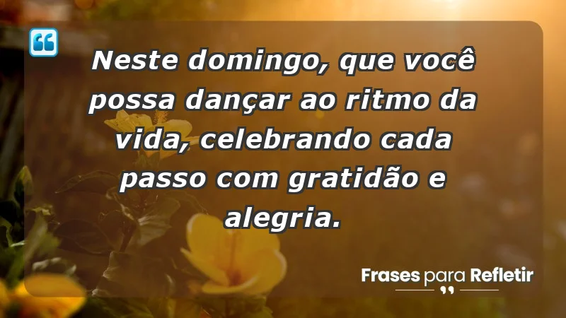 - Neste domingo, que você possa dançar ao ritmo da vida, celebrando cada passo com gratidão e alegria.