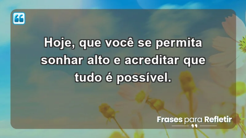 - Hoje, que você se permita sonhar alto e acreditar que tudo é possível.