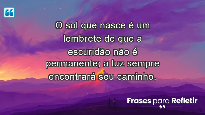 - O sol que nasce é um lembrete de que a escuridão não é permanente; a luz sempre encontrará seu caminho.