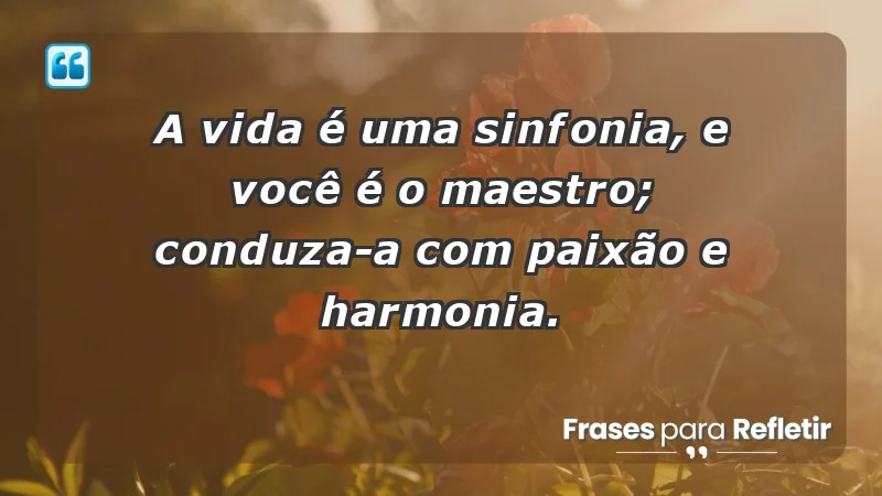 - A vida é uma sinfonia, e você é o maestro; conduza-a com paixão e harmonia.