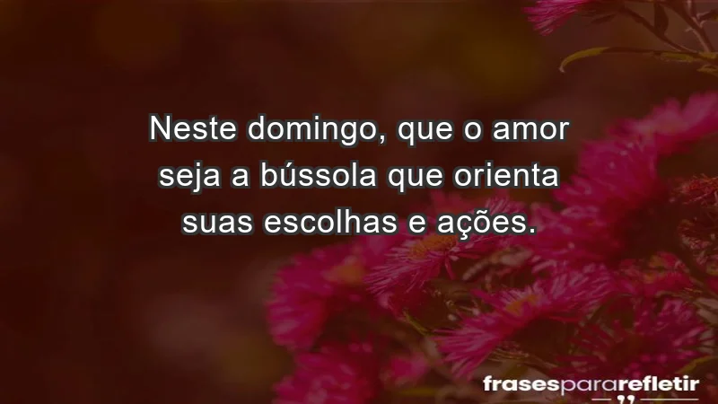 - Neste domingo, que o amor seja a bússola que orienta suas escolhas e ações.