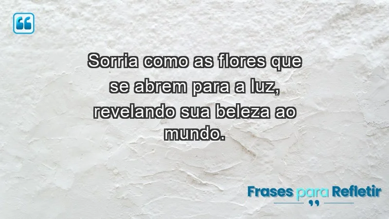 - Sorria como as flores que se abrem para a luz, revelando sua beleza ao mundo.