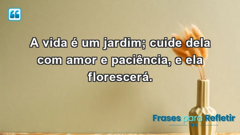 - A vida é um jardim; cuide dela com amor e paciência, e ela florescerá.