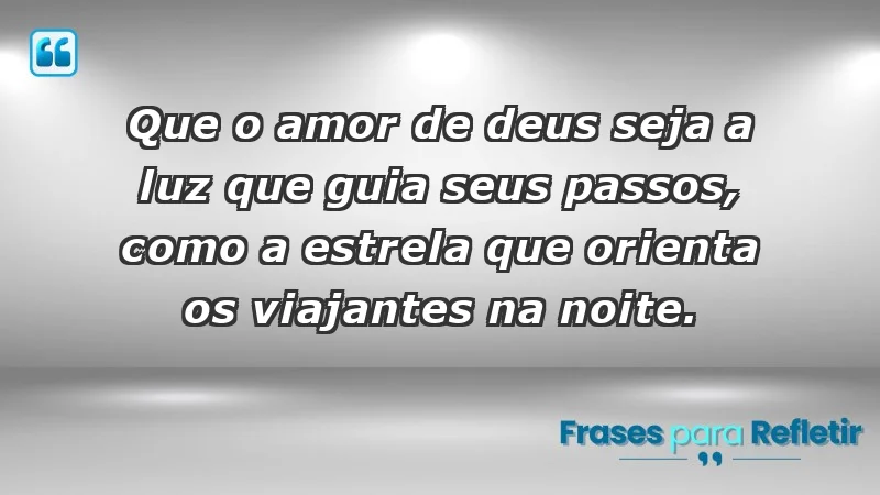 - Que o amor de Deus seja a luz que guia seus passos, como a estrela que orienta os viajantes na noite.