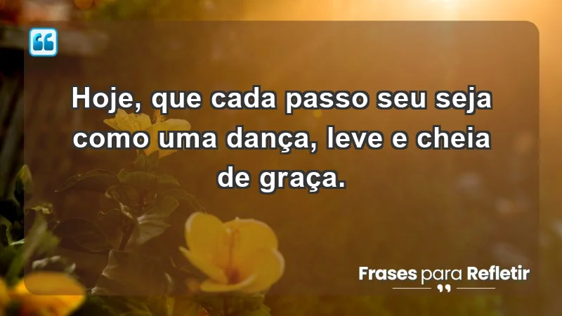 - Hoje, que cada passo seu seja como uma dança, leve e cheia de graça.