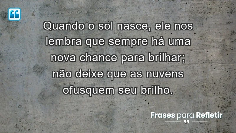 - Quando o sol nasce, ele nos lembra que sempre há uma nova chance para brilhar; não deixe que as nuvens ofusquem seu brilho.