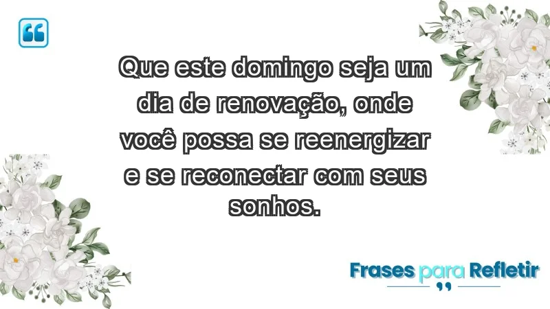 - Que este domingo seja um dia de renovação, onde você possa se reenergizar e se reconectar com seus sonhos.