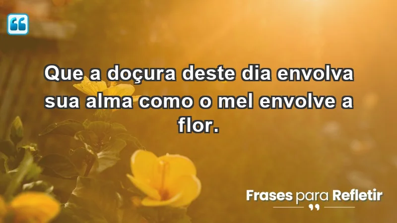 - Que a doçura deste dia envolva sua alma como o mel envolve a flor.