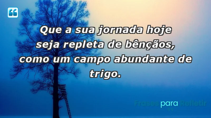 - Que a sua jornada hoje seja repleta de bênçãos, como um campo abundante de trigo.