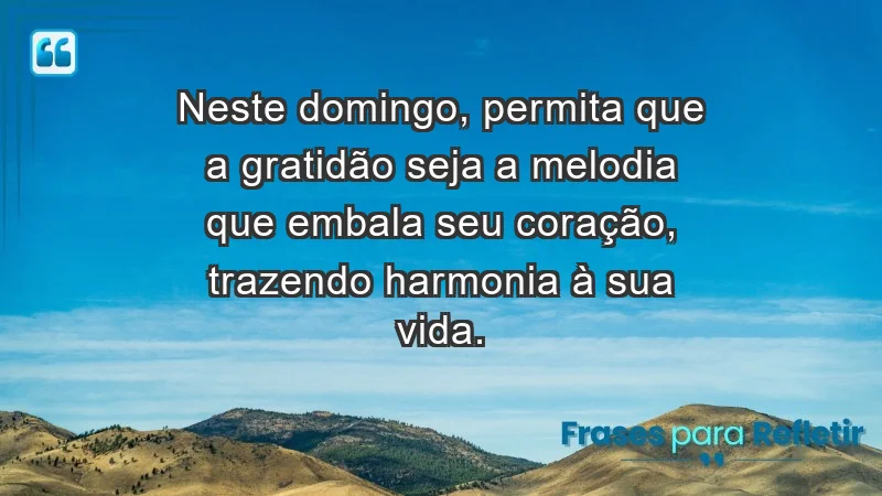 - Neste domingo, permita que a gratidão seja a melodia que embala seu coração, trazendo harmonia à sua vida.