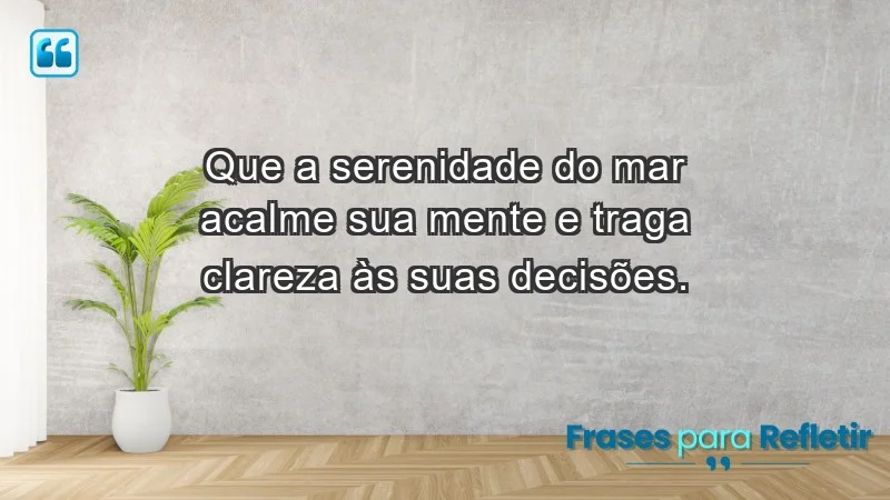 - Que a serenidade do mar acalme sua mente e traga clareza às suas decisões.